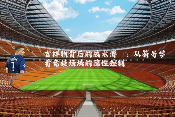 吉祥物背后的战术博弈：从符号学看竞技场域的隐性控制