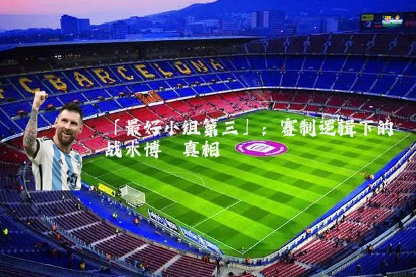 「最好小组第三」:赛制逻辑下的战术博弈真相