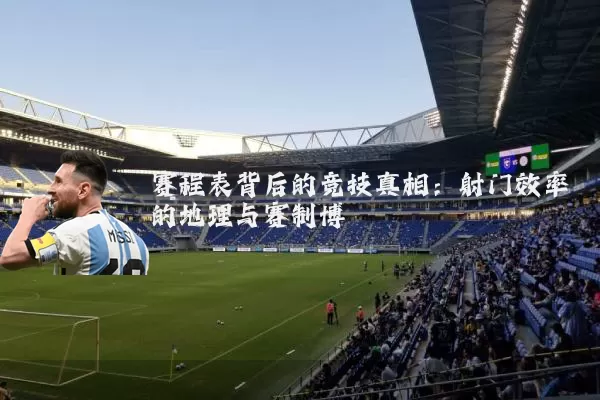 赛程表背后的竞技真相:射门效率的地理与赛制博弈