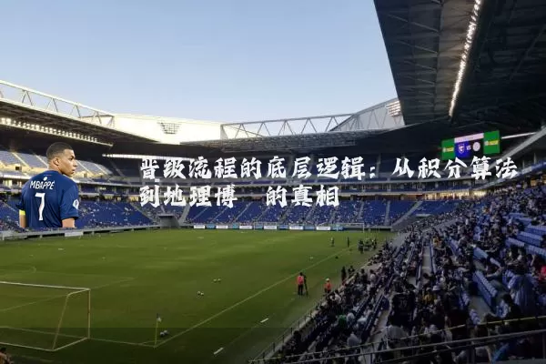 晋级流程的底层逻辑:从积分算法到地理博弈的真相