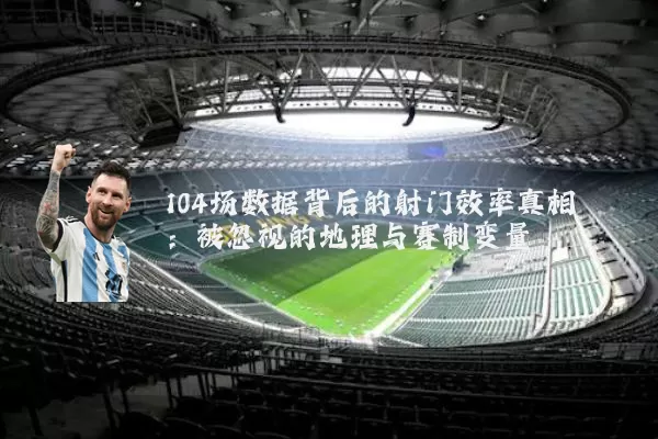104场数据背后的射门效率真相：被忽视的地理与赛制变量