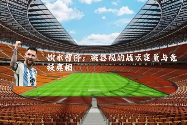 饮水暂停：被忽视的战术变量与竞技真相