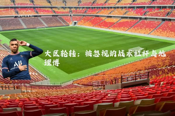 大区轮转:被忽视的战术杠杆与地理博弈