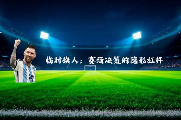 临时换人:赛场决策的隐形杠杆