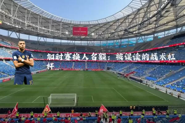加时赛换人名额：被误读的战术杠杆