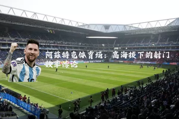 阿兹特克体育场:高海拔下的射门效率悖论