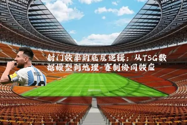 射门效率的底层逻辑：从TSG数据模型到地理-赛制协同效应
