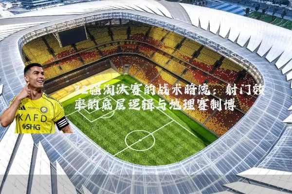 32强淘汰赛的战术暗流：射门效率的底层逻辑与地理赛制博弈
