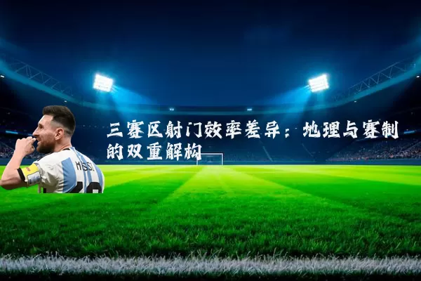 三赛区射门效率差异：地理与赛制的双重解构