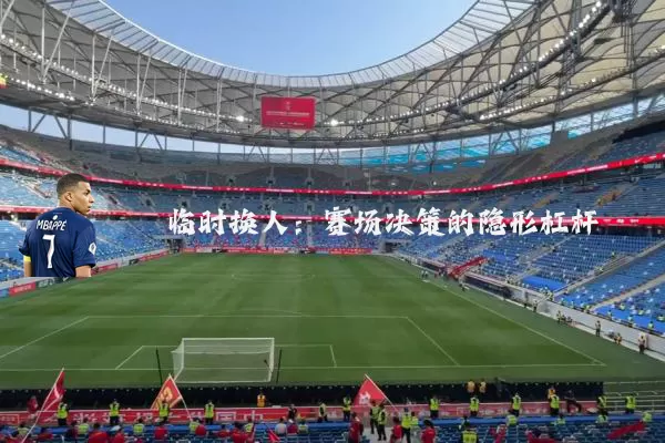 临时换人：赛场决策的隐形杠杆